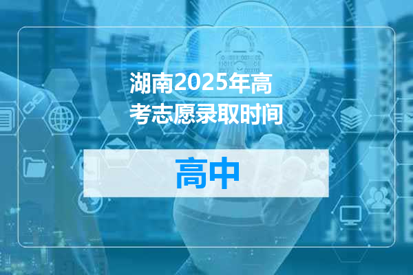 湖南2025年高考志愿录取时间