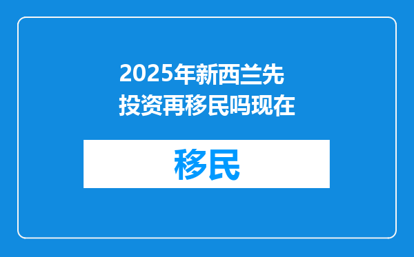 2025年新西兰先投资再移民吗现在
