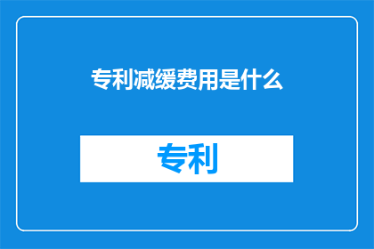 专利减缓费用是什么(专利减缓费用是什么？)